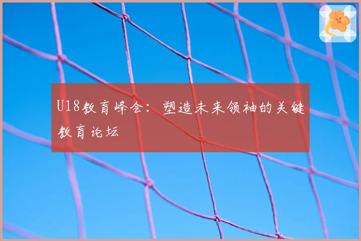 U18教育峰会:塑造未来领袖的关键教育论坛