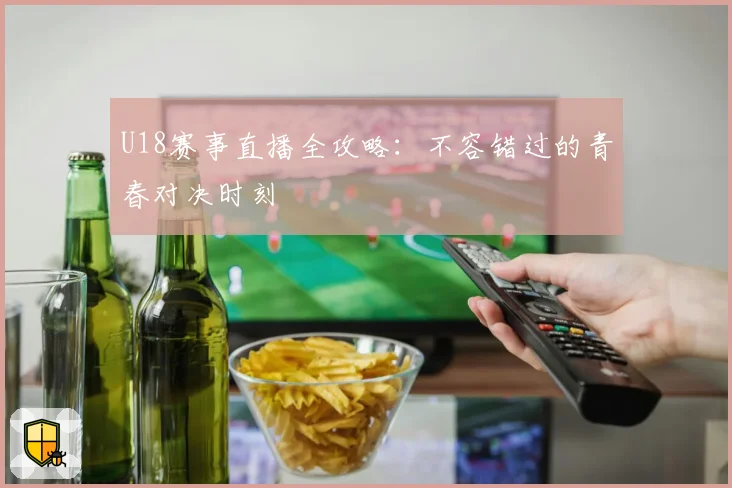 U18赛事直播全攻略:不容错过的青春对决时刻