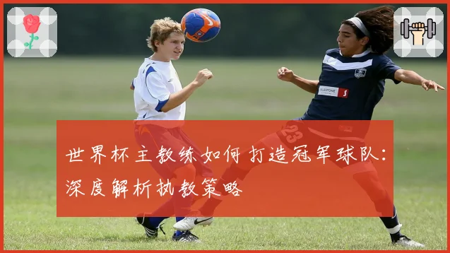 世界杯主教练如何打造冠军球队:深度解析执教策略