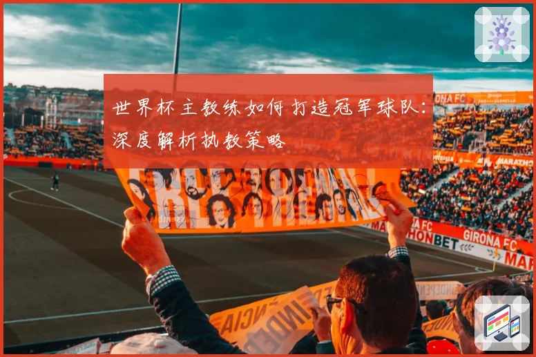 世界杯主教练如何打造冠军球队:深度解析执教策略