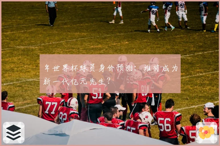 年世界杯球员身价预测：谁将成为新一代亿元先生？