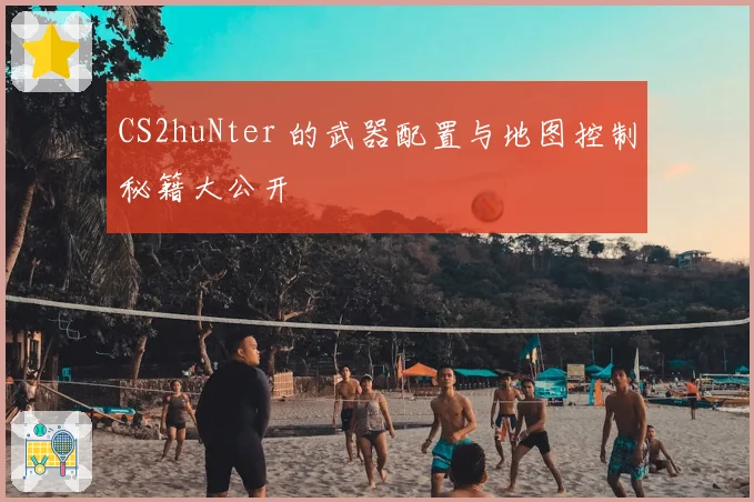 CS2huNter 的武器配置与地图控制秘籍大公开