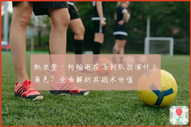 凯尔登·约翰逊在马刺队扮演什么角色?全面解析其战术价值