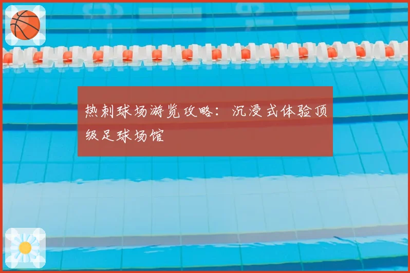 热刺球场游览攻略:沉浸式体验顶级足球场馆