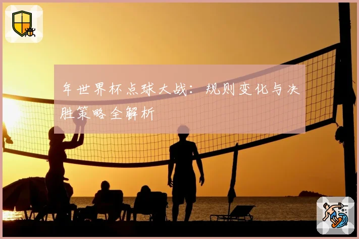 年世界杯点球大战：规则变化与决胜策略全解析