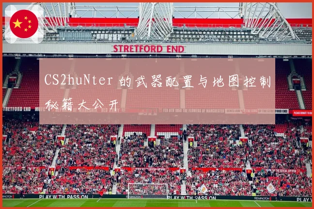 CS2huNter 的武器配置与地图控制秘籍大公开