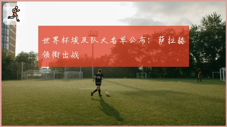 世界杯埃及队大名单公布：萨拉赫领衔出战