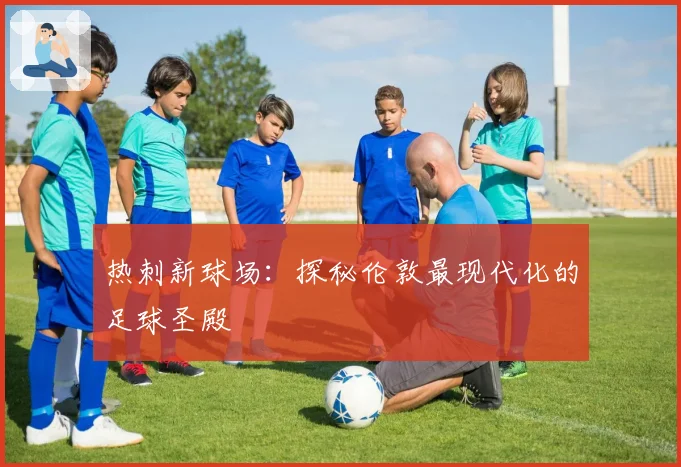 热刺新球场:探秘伦敦最现代化的足球圣殿