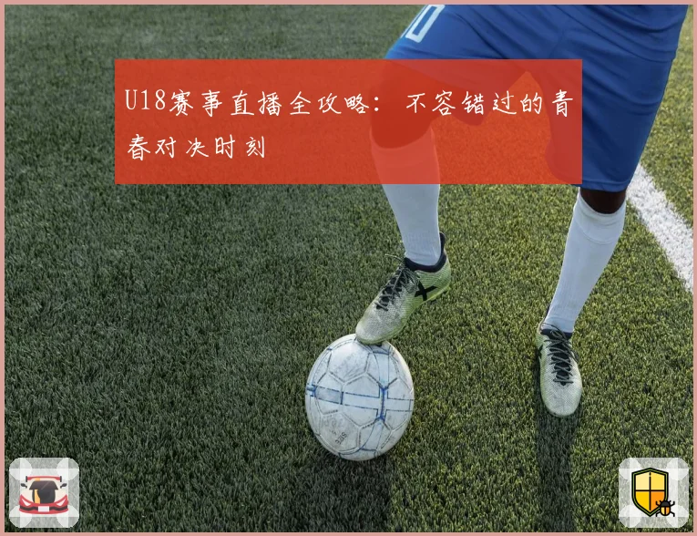 U18赛事直播全攻略:不容错过的青春对决时刻
