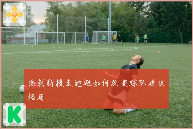 热刺新援麦迪逊如何改变球队进攻格局