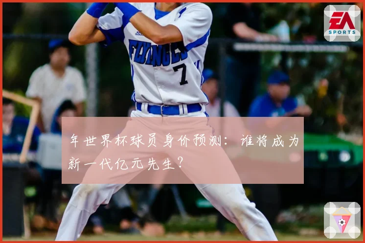 年世界杯球员身价预测：谁将成为新一代亿元先生？